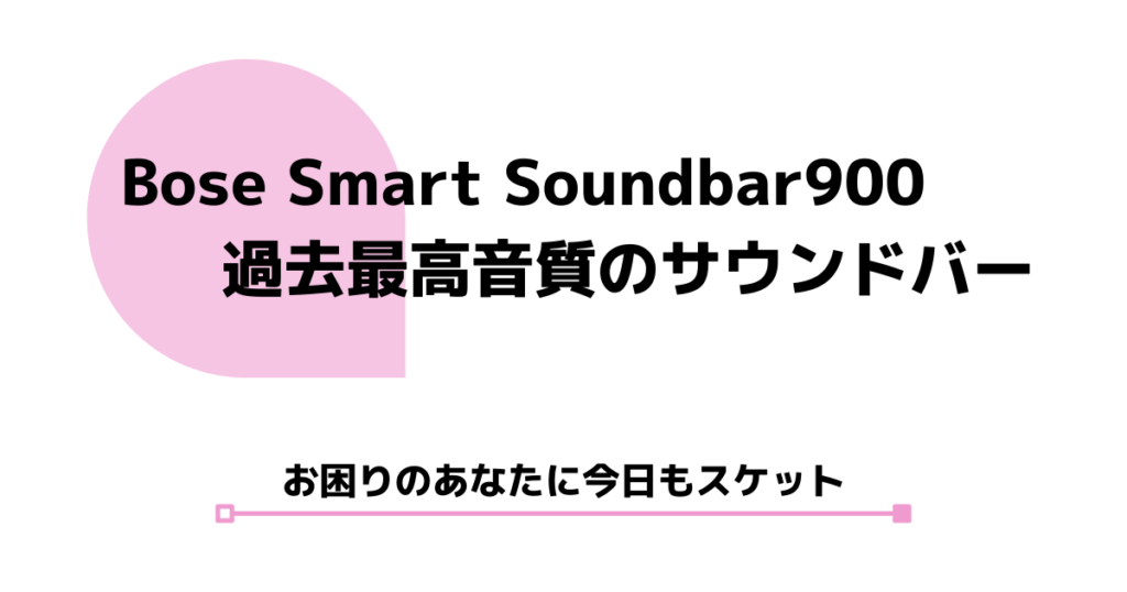 【過去最高音質】Bose Smart Soundbar 900。サウンドバーの購入を検討している全員におすすめ。 | スケットランド